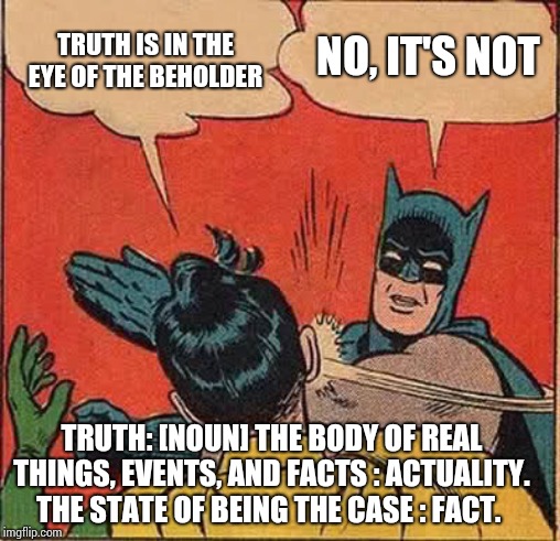 Batman Slapping Robin Meme | TRUTH IS IN THE EYE OF THE BEHOLDER; NO, IT'S NOT; TRUTH: [NOUN] THE BODY OF REAL THINGS, EVENTS, AND FACTS : ACTUALITY. THE STATE OF BEING THE CASE : FACT. | image tagged in memes,batman slapping robin | made w/ Imgflip meme maker