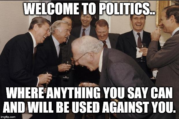 Rich men laughing | WELCOME TO POLITICS.. WHERE ANYTHING YOU SAY CAN AND WILL BE USED AGAINST YOU. | image tagged in rich men laughing | made w/ Imgflip meme maker
