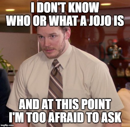 Afraid To Ask Andy | I DON'T KNOW WHO OR WHAT A JOJO IS; AND AT THIS POINT I'M TOO AFRAID TO ASK | image tagged in memes,afraid to ask andy,AdviceAnimals | made w/ Imgflip meme maker