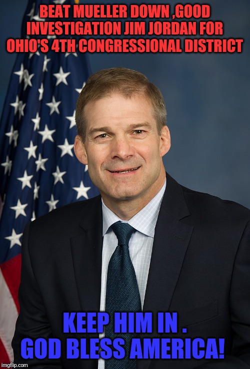 Jim Jordan | BEAT MUELLER DOWN ,GOOD INVESTIGATION JIM JORDAN FOR OHIO'S 4TH CONGRESSIONAL DISTRICT; KEEP HIM IN . GOD BLESS AMERICA! | image tagged in republican party | made w/ Imgflip meme maker