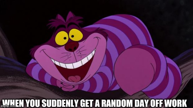 Cheshire Cat | WHEN YOU SUDDENLY GET A RANDOM DAY OFF WORK | image tagged in cheshire cat | made w/ Imgflip meme maker