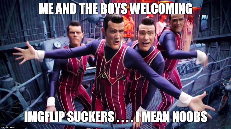 THE BOYS | ME AND THE BOYS WELCOMING; IMGFLIP SUCKERS . . . . I MEAN NOOBS | image tagged in funny | made w/ Imgflip meme maker
