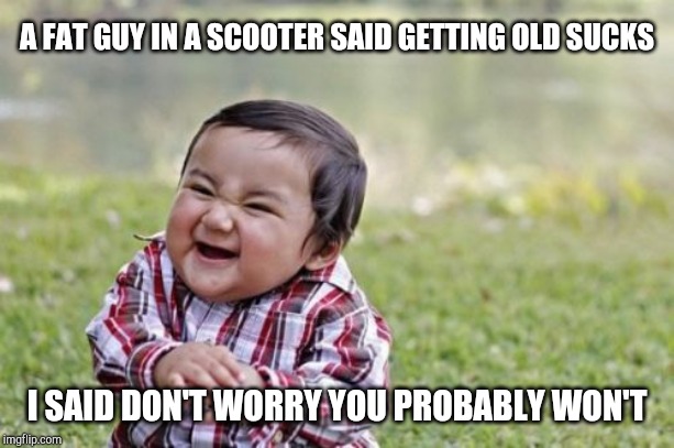 Evil Toddler Meme | A FAT GUY IN A SCOOTER SAID GETTING OLD SUCKS; I SAID DON'T WORRY YOU PROBABLY WON'T | image tagged in memes,evil toddler | made w/ Imgflip meme maker