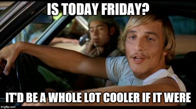 Matthew Mcconaughey | IS TODAY FRIDAY? IT'D BE A WHOLE LOT COOLER IF IT WERE | image tagged in matthew mcconaughey | made w/ Imgflip meme maker