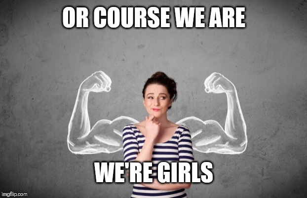 strong woman | OR COURSE WE ARE WE'RE GIRLS | image tagged in strong woman | made w/ Imgflip meme maker