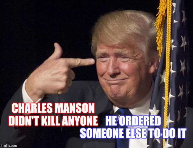 Cease To Exist : Never Learn Not To Love | HE ORDERED SOMEONE ELSE TO DO IT; CHARLES MANSON DIDN'T KILL ANYONE | image tagged in stable genius,charles manson,donald trump,trump unfit unqualified dangerous,liar in chief,memes | made w/ Imgflip meme maker