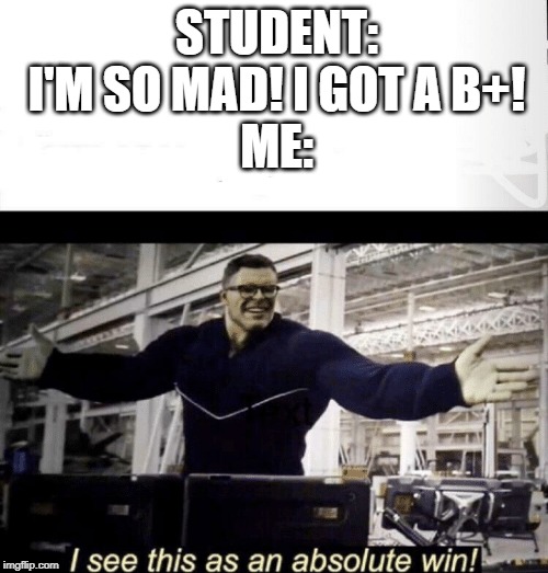 I see this as an absolute win | STUDENT: I'M SO MAD! I GOT A B+!
ME: | image tagged in i see this as an absolute win | made w/ Imgflip meme maker