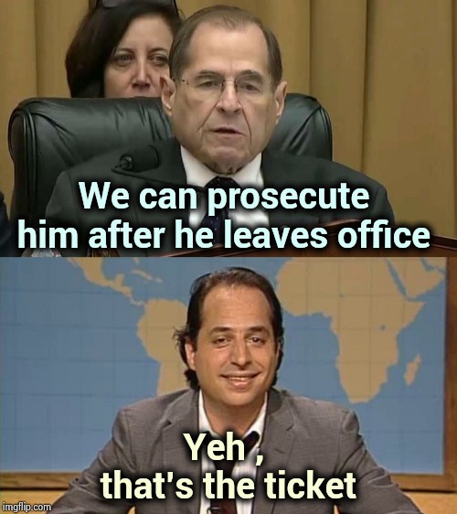 In damage control mode | We can prosecute him after he leaves office; Yeh , 
that's the ticket | image tagged in rep jerry nadler,liar that's the ticket,nevertrump,morons,liars club,no u | made w/ Imgflip meme maker