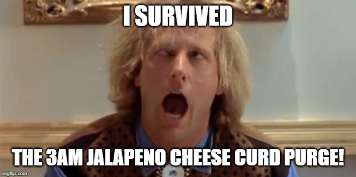 Dumb and dumber | I SURVIVED; THE 3AM JALAPENO CHEESE CURD PURGE! | image tagged in dumb and dumber | made w/ Imgflip meme maker