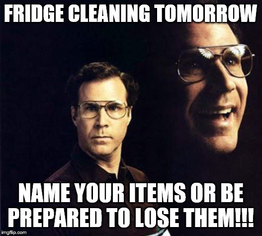Will Ferrell | FRIDGE CLEANING TOMORROW; NAME YOUR ITEMS OR BE PREPARED TO LOSE THEM!!! | image tagged in memes,will ferrell | made w/ Imgflip meme maker