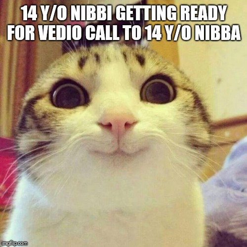Smiling Cat | 14 Y/O NIBBI GETTING READY FOR VEDIO CALL TO 14 Y/O NIBBA | image tagged in memes,smiling cat | made w/ Imgflip meme maker