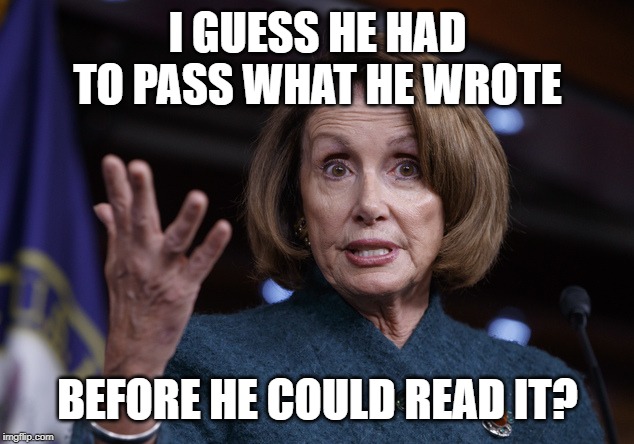 Good old Nancy Pelosi | I GUESS HE HAD TO PASS WHAT HE WROTE BEFORE HE COULD READ IT? | image tagged in good old nancy pelosi | made w/ Imgflip meme maker