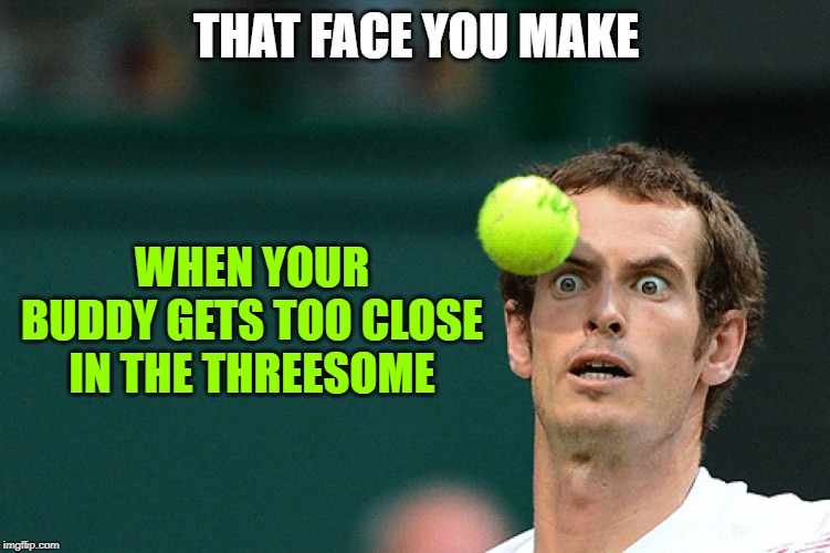 Eye On The Ball Boyz! Just Remain Calm LOL! | THAT FACE YOU MAKE; WHEN YOUR BUDDY GETS TOO CLOSE IN THE THREESOME | image tagged in sex,threesome,lol,memes,funny,original meme | made w/ Imgflip meme maker