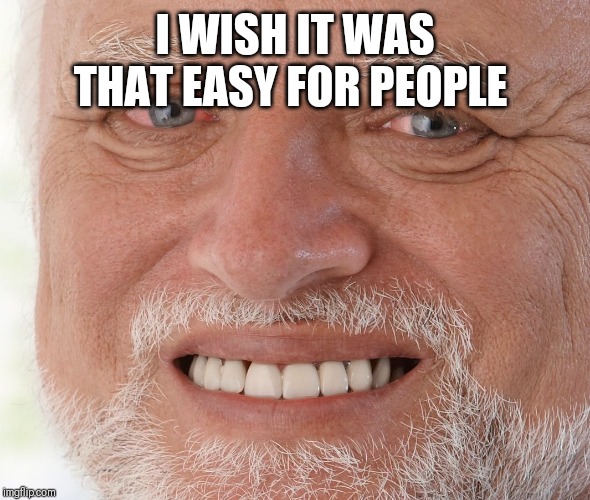 Hide the Pain Harold | I WISH IT WAS THAT EASY FOR PEOPLE | image tagged in hide the pain harold | made w/ Imgflip meme maker