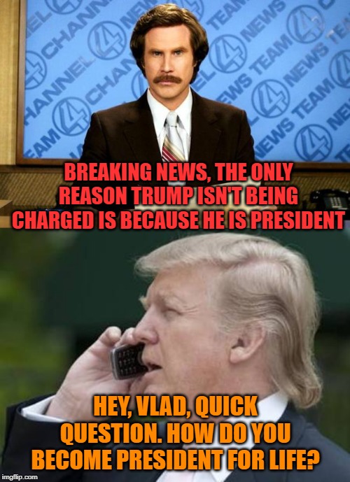 Trumps new 2020 slogan "I'm too pretty for Jail" | BREAKING NEWS, THE ONLY REASON TRUMP ISN'T BEING CHARGED IS BECAUSE HE IS PRESIDENT; HEY, VLAD, QUICK QUESTION. HOW DO YOU BECOME PRESIDENT FOR LIFE? | image tagged in breaking news,trump phone,muller,vladimir putin,oh no | made w/ Imgflip meme maker