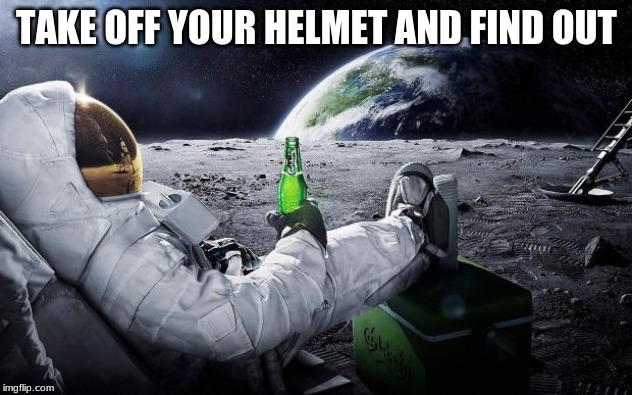 Chillin' Astronaut | TAKE OFF YOUR HELMET AND FIND OUT | image tagged in chillin' astronaut | made w/ Imgflip meme maker