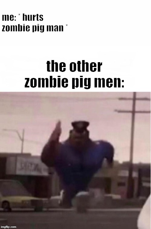 Officer Earl Running | me: * hurts zombie pig man *; the other zombie pig men: | image tagged in officer earl running | made w/ Imgflip meme maker