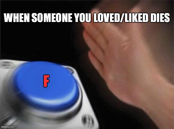 Blank Nut Button | WHEN SOMEONE YOU LOVED/LIKED DIES; F | image tagged in memes,blank nut button | made w/ Imgflip meme maker