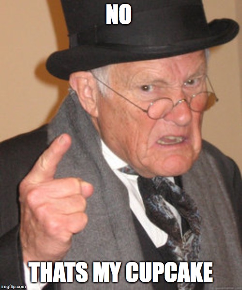 Back In My Day | NO; THATS MY CUPCAKE | image tagged in memes,back in my day | made w/ Imgflip meme maker