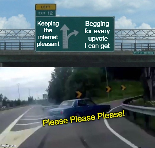 Next stop self loathing | Keeping the internet pleasant; Begging
for every
 upvote I can get; Please Please Please! | image tagged in memes,left exit 12 off ramp,begging,upvotes | made w/ Imgflip meme maker