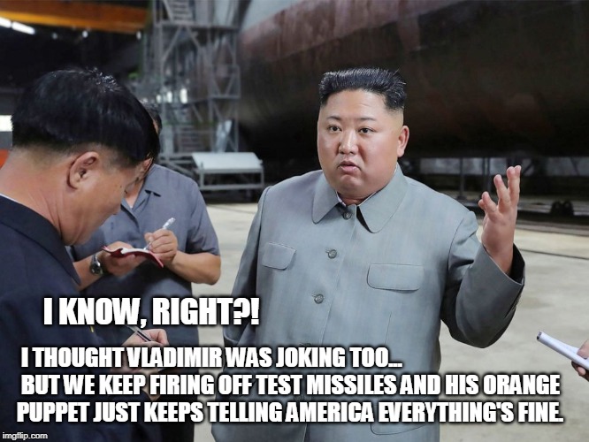 No-threat North Korea | I KNOW, RIGHT?! I THOUGHT VLADIMIR WAS JOKING TOO...  
 BUT WE KEEP FIRING OFF TEST MISSILES AND HIS ORANGE PUPPET JUST KEEPS TELLING AMERICA EVERYTHING'S FINE. | image tagged in trump lies,kim jong un,putin's puppet | made w/ Imgflip meme maker