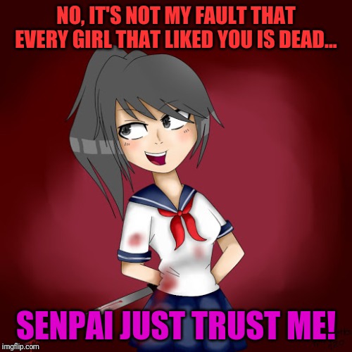 Ayano-Chan! No! | NO, IT'S NOT MY FAULT THAT EVERY GIRL THAT LIKED YOU IS DEAD... SENPAI JUST TRUST ME! | image tagged in yandere simulator | made w/ Imgflip meme maker