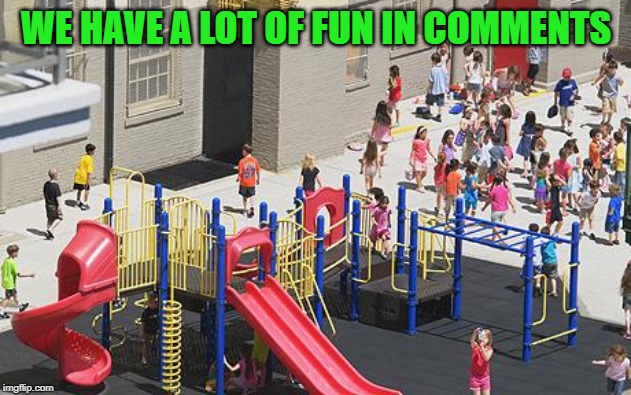 Play ground | WE HAVE A LOT OF FUN IN COMMENTS | image tagged in play ground | made w/ Imgflip meme maker