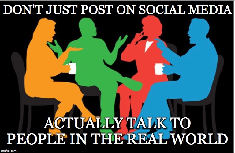 More Effective If You.... | DON'T JUST POST ON SOCIAL MEDIA; ACTUALLY TALK TO PEOPLE IN THE REAL WORLD | image tagged in conversation,social media,talk,people,real,world | made w/ Imgflip meme maker