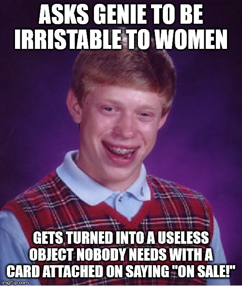 Well, since we have a hype making Bad Luck Brian irresistible to women by wishing upon a genie, here's my entry | ASKS GENIE TO BE IRRISTABLE TO WOMEN; GETS TURNED INTO A USELESS OBJECT NOBODY NEEDS WITH A CARD ATTACHED ON SAYING "ON SALE!" | image tagged in memes,bad luck brian | made w/ Imgflip meme maker
