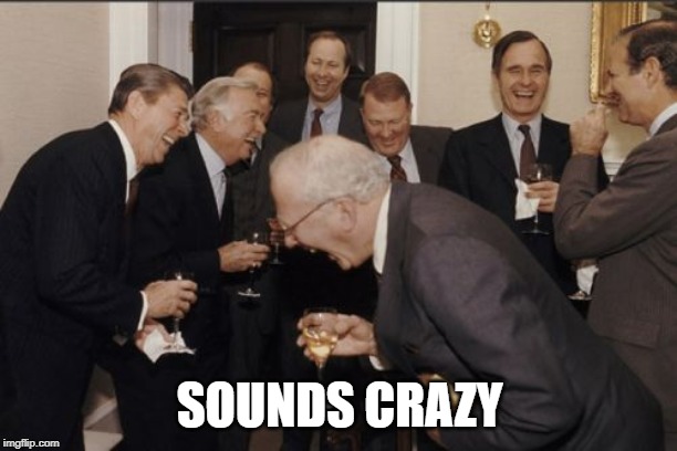 Laughing Men In Suits Meme | SOUNDS CRAZY | image tagged in memes,laughing men in suits | made w/ Imgflip meme maker