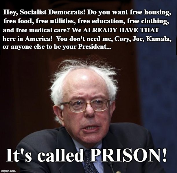 It's here already... | Hey, Socialist Democrats! Do you want free housing, free food, free utilities, free education, free clothing, and free medical care? We ALREADY HAVE THAT; here in America!  You don't need me, Cory, Joe, Kamala, or anyone else to be your President... It's called PRISON! | image tagged in bernie socialist | made w/ Imgflip meme maker