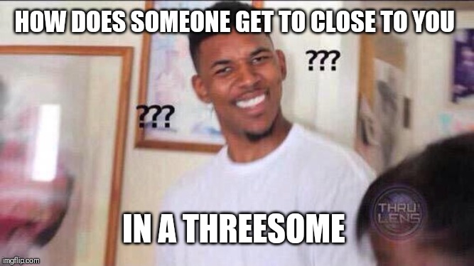 Black guy confused | HOW DOES SOMEONE GET TO CLOSE TO YOU IN A THREESOME | image tagged in black guy confused | made w/ Imgflip meme maker