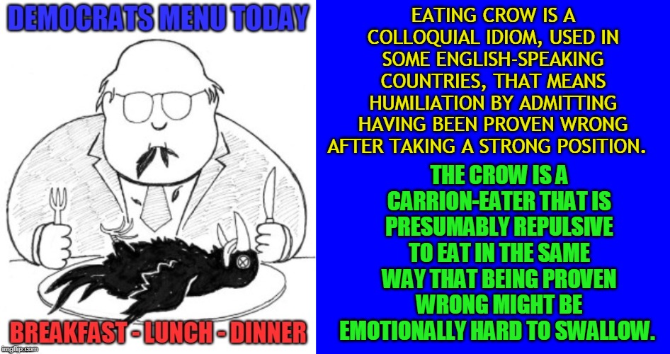 EATING CROW IS A COLLOQUIAL IDIOM, USED IN SOME ENGLISH-SPEAKING COUNTRIES, THAT MEANS HUMILIATION BY ADMITTING HAVING BEEN PROVEN WRONG AFTER TAKING A STRONG POSITION. THE CROW IS A CARRION-EATER THAT IS PRESUMABLY REPULSIVE TO EAT IN THE SAME WAY THAT BEING PROVEN WRONG MIGHT BE EMOTIONALLY HARD TO SWALLOW. | made w/ Imgflip meme maker