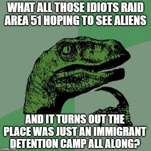Illegal Aliens | WHAT ALL THOSE IDIOTS RAID AREA 51 HOPING TO SEE ALIENS; AND IT TURNS OUT THE PLACE WAS JUST AN IMMIGRANT DETENTION CAMP ALL ALONG? | image tagged in memes,philosoraptor | made w/ Imgflip meme maker
