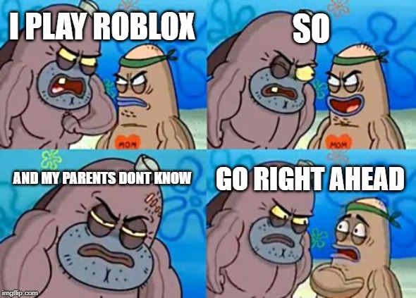 How Tough Are You | SO; I PLAY ROBLOX; AND MY PARENTS DONT KNOW; GO RIGHT AHEAD | image tagged in memes,how tough are you | made w/ Imgflip meme maker