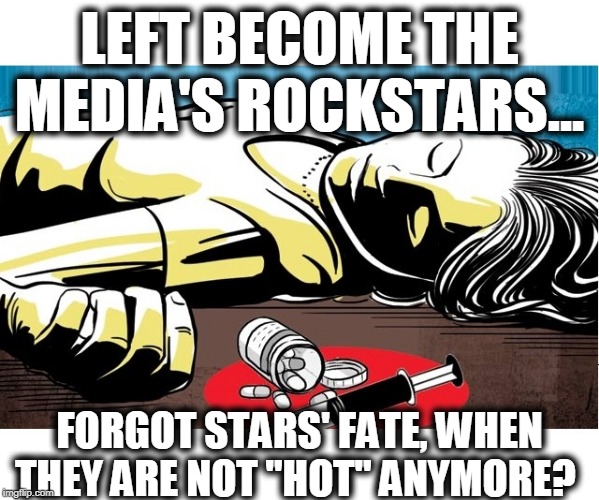 Rockstar Left | LEFT BECOME THE MEDIA'S ROCKSTARS... FORGOT STARS' FATE, WHEN THEY ARE NOT "HOT" ANYMORE? | image tagged in stupid lefties,leftist rock stars,exploited leftists,left gone mad | made w/ Imgflip meme maker