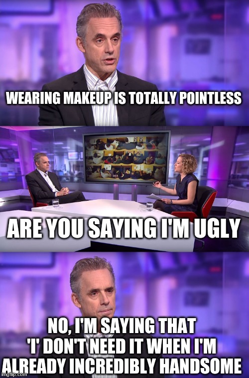 Jordan Peterson vs Feminist Interviewer | WEARING MAKEUP IS TOTALLY POINTLESS ARE YOU SAYING I'M UGLY NO, I'M SAYING THAT 'I' DON'T NEED IT WHEN I'M ALREADY INCREDIBLY HANDSOME | image tagged in jordan peterson vs feminist interviewer | made w/ Imgflip meme maker