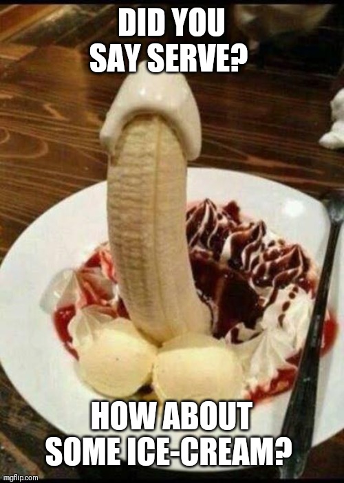 cock split | DID YOU SAY SERVE? HOW ABOUT SOME ICE-CREAM? | image tagged in cock split | made w/ Imgflip meme maker