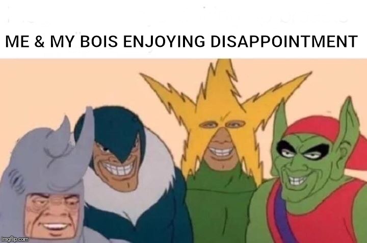 Me And The Boys | ME & MY BOIS ENJOYING DISAPPOINTMENT | image tagged in memes,me and the boys | made w/ Imgflip meme maker