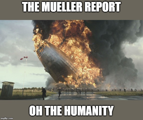 Mueller and the Democrats looked foolish. | THE MUELLER REPORT; OH THE HUMANITY | image tagged in hindenberg | made w/ Imgflip meme maker