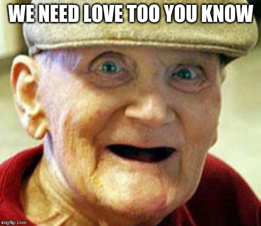 Creepy old man | WE NEED LOVE TOO YOU KNOW | image tagged in creepy old man | made w/ Imgflip meme maker