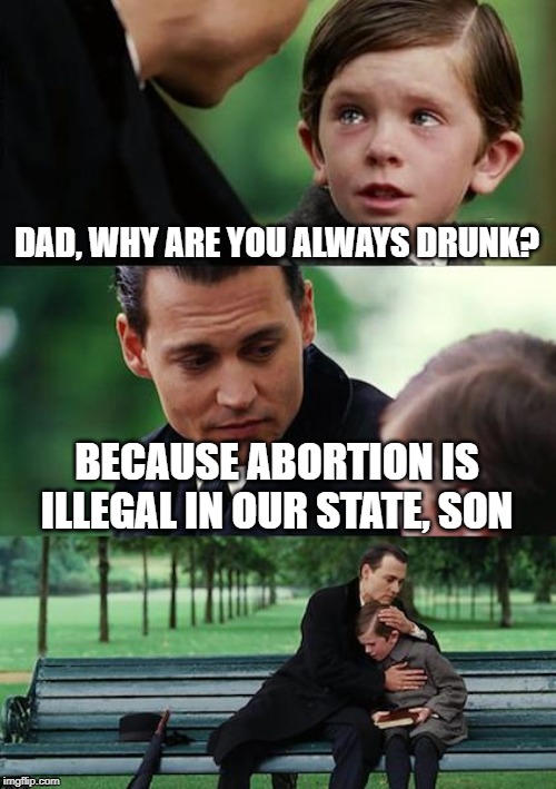 Finding Neverland | DAD, WHY ARE YOU ALWAYS DRUNK? BECAUSE ABORTION IS ILLEGAL IN OUR STATE, SON | image tagged in memes,finding neverland | made w/ Imgflip meme maker
