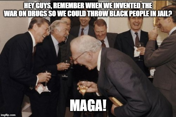 laughing white men | HEY GUYS, REMEMBER WHEN WE INVENTED THE WAR ON DRUGS SO WE COULD THROW BLACK PEOPLE IN JAIL? MAGA! | image tagged in laughing white men | made w/ Imgflip meme maker