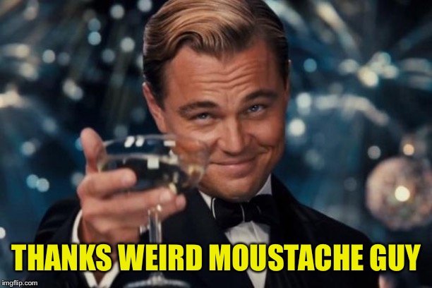 Leonardo Dicaprio Cheers Meme | THANKS WEIRD MOUSTACHE GUY | image tagged in memes,leonardo dicaprio cheers | made w/ Imgflip meme maker