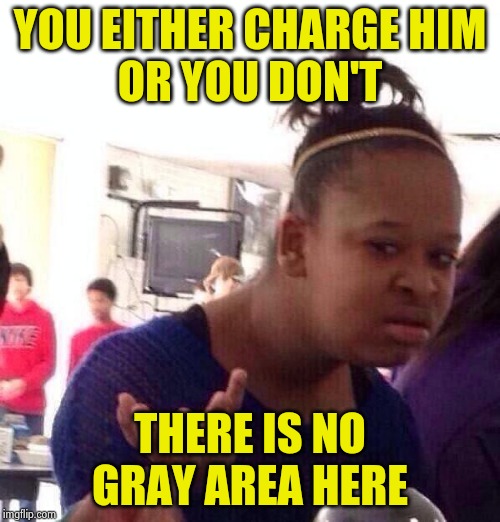 Black Girl Wat Meme | YOU EITHER CHARGE HIM
OR YOU DON'T THERE IS NO GRAY AREA HERE | image tagged in memes,black girl wat | made w/ Imgflip meme maker