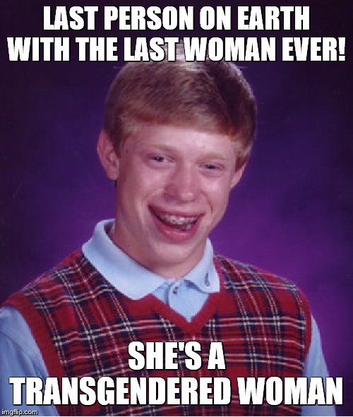 luck hits ya hard doesn't it! | LAST PERSON ON EARTH WITH THE LAST WOMAN EVER! SHE'S A TRANSGENDERED WOMAN | image tagged in bad luck brian,tired of hearing about transgenders,im in danger,what am i doing with my life,begone thot | made w/ Imgflip meme maker