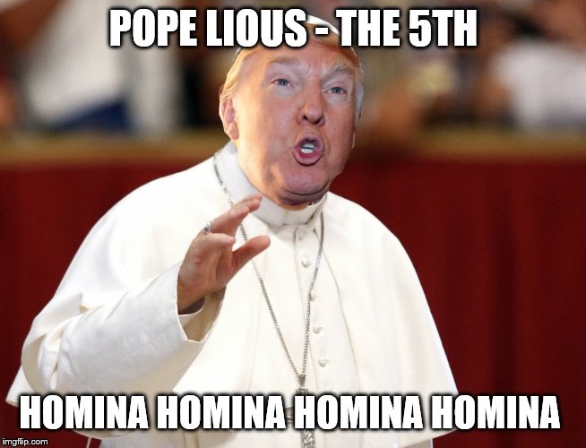 Pope Lious the 5th | POPE LIOUS - THE 5TH; HOMINA HOMINA HOMINA HOMINA | image tagged in trump,liar | made w/ Imgflip meme maker