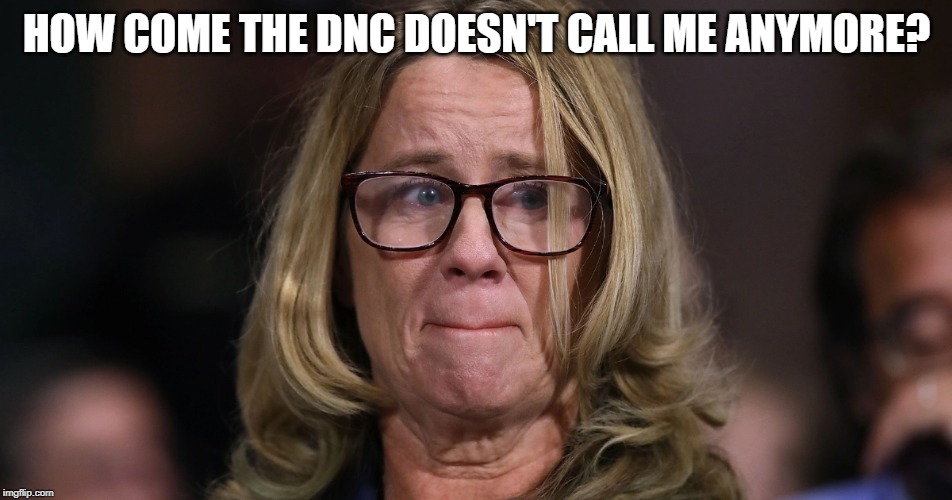 Christine blassy ford | HOW COME THE DNC DOESN'T CALL ME ANYMORE? | image tagged in funny,politics,democrats,christine blasey ford,funny memes | made w/ Imgflip meme maker