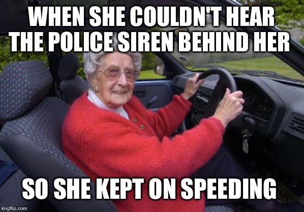 old lady driver | WHEN SHE COULDN'T HEAR THE POLICE SIREN BEHIND HER; SO SHE KEPT ON SPEEDING | image tagged in old lady driver | made w/ Imgflip meme maker