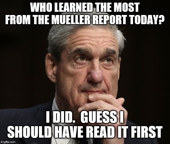 bob mueller | WHO LEARNED THE MOST FROM THE MUELLER REPORT TODAY? I DID.  GUESS I SHOULD HAVE READ IT FIRST | image tagged in bob mueller | made w/ Imgflip meme maker